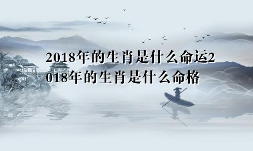 2018年的生肖是什么命运2018年的生肖是什么命格