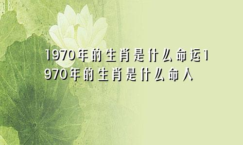 1970年的生肖是什么命运1970年的生肖是什么命人