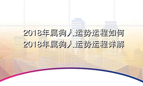 2018年属狗人运势运程如何2018年属狗人运势运程详解