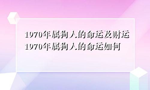 1970年属狗人的命运及财运1970年属狗人的命运如何