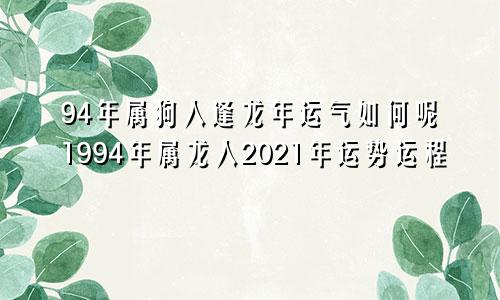 94年属狗人逢龙年运气如何呢1994年属龙人2021年运势运程