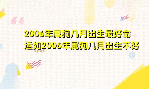 2006年属狗几月出生最好命运如2006年属狗几月出生不好