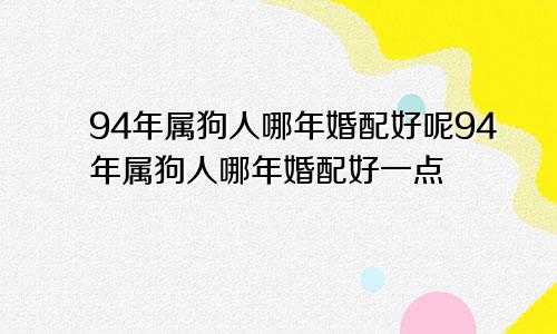 94年属狗人哪年婚配好呢94年属狗人哪年婚配好一点