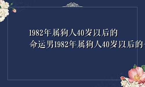 1982年属狗人40岁以后的命运男1982年属狗人40岁以后的命运会离婚吗