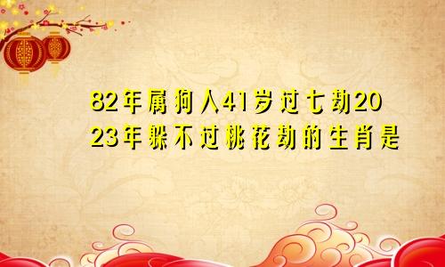 82年属狗人41岁过七劫2023年躲不过桃花劫的生肖是