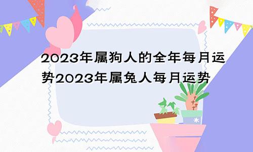 2023年属狗人的全年每月运势2023年属兔人每月运势