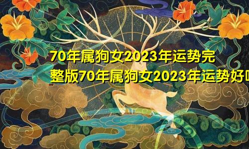 70年属狗女2023年运势完整版70年属狗女2023年运势好吗?