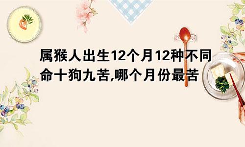 属猴人出生12个月12种不同命十狗九苦,哪个月份最苦