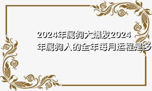 2024年属狗大爆发2024年属狗人的全年每月运程是多少