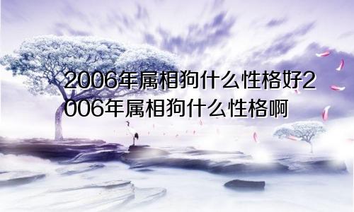 2006年属相狗什么性格好2006年属相狗什么性格啊