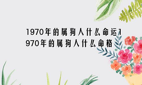 1970年的属狗人什么命运1970年的属狗人什么命格