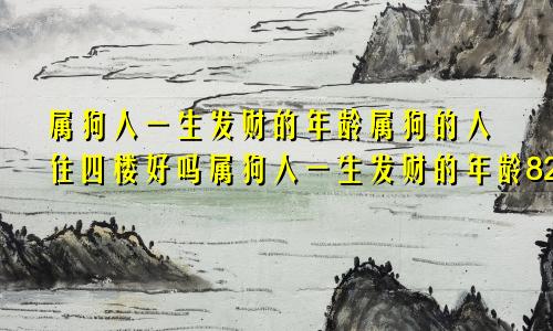 属狗人一生发财的年龄属狗的人住四楼好吗属狗人一生发财的年龄82年阴历十月十四女什么命格