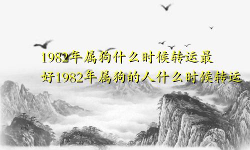 1982年属狗什么时候转运最好1982年属狗的人什么时候转运