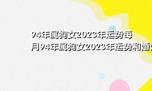 94年属狗女2023年运势每月94年属狗女2023年运势和婚姻