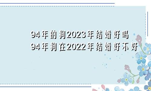 94年的狗2023年结婚好吗94年狗在2022年结婚好不好