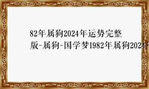 82年属狗2024年运势完整版-属狗-国学梦1982年属狗2024年运势完整版