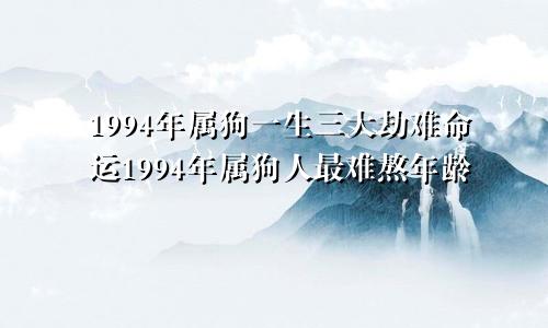 1994年属狗一生三大劫难命运1994年属狗人最难熬年龄