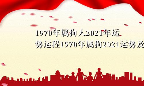 1970年属狗人2021年运势运程1970年属狗2021运势及运程