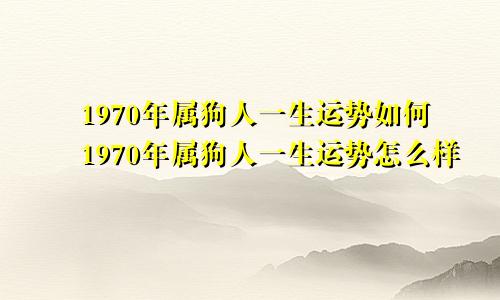 1970年属狗人一生运势如何1970年属狗人一生运势怎么样