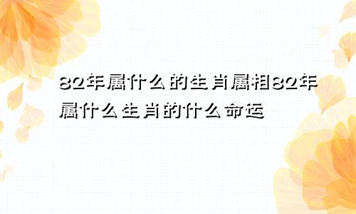 82年属什么的生肖属相82年属什么生肖的什么命运