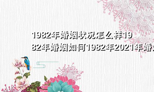 1982年婚姻状况怎么样1982年婚姻如何1982年2021年婚姻