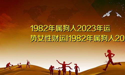 1982年属狗人2023年运势女性财运I1982年属狗人2023年运势女性财运在哪方