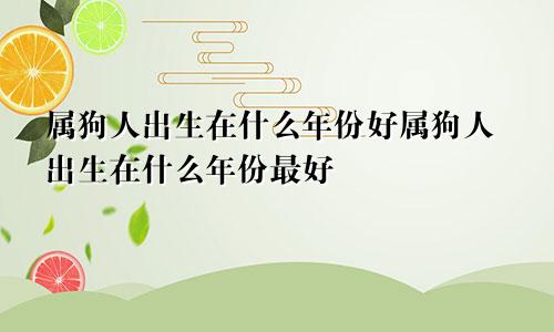 属狗人出生在什么年份好属狗人出生在什么年份最好