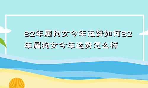 82年属狗女今年运势如何82年属狗女今年运势怎么样