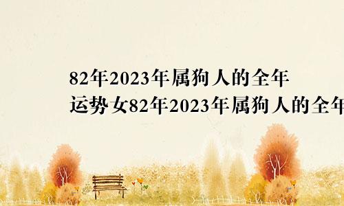 82年2023年属狗人的全年运势女82年2023年属狗人的全年运势视频