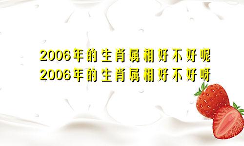 2006年的生肖属相好不好呢2006年的生肖属相好不好呀