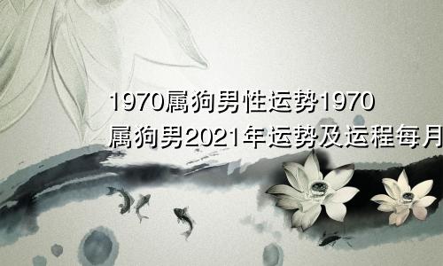 1970属狗男性运势1970属狗男2021年运势及运程每月运程