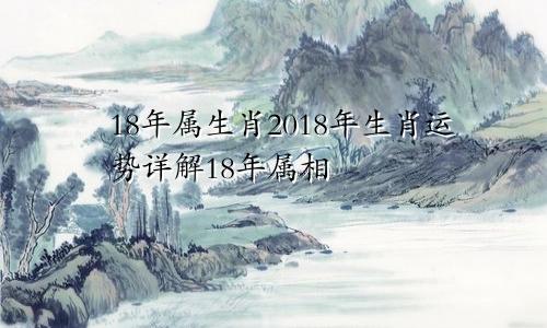 18年属生肖2018年生肖运势详解18年属相