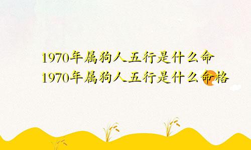 1970年属狗人五行是什么命1970年属狗人五行是什么命格