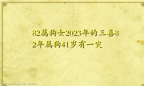 82属狗女2023年的三喜82年属狗41岁有一灾