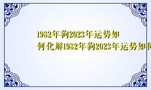 1982年狗2023年运势如何化解1982年狗2023年运势如何56年的女羊