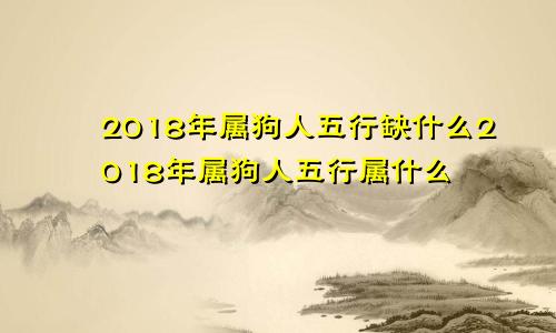 2018年属狗人五行缺什么2018年属狗人五行属什么