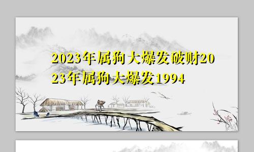 2023年属狗大爆发破财2023年属狗大爆发1994