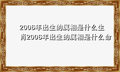 2006年出生的属相是什么生肖2006年出生的属相是什么命