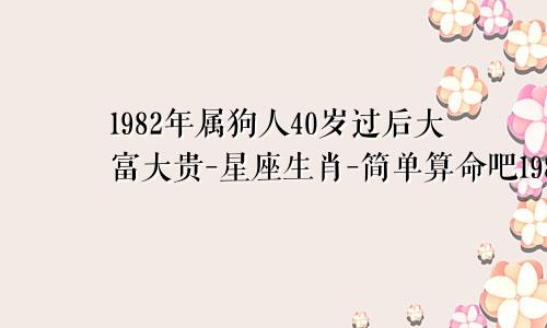 1982年属狗人40岁过后大富大贵-星座生肖-简单算命吧1982年属狗人40岁过后大富大贵的命运