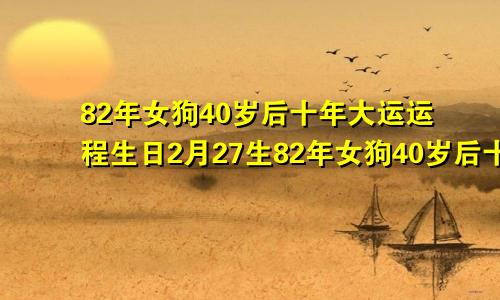 82年女狗40岁后十年大运运程生日2月27生82年女狗40岁后十年大运运程免费