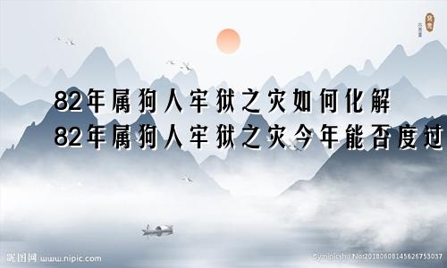 82年属狗人牢狱之灾如何化解82年属狗人牢狱之灾今年能否度过生日