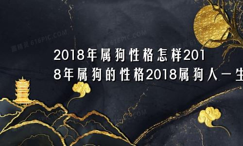 2018年属狗性格怎样2018年属狗的性格2018属狗人一生命运如何