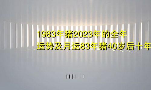 1983年猪2023年的全年运势及月运83年猪40岁后十年大运运程