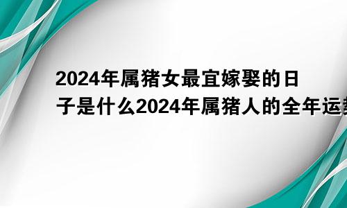 2024年属猪女最宜嫁娶的日子是什么2024年属猪人的全年运势女性