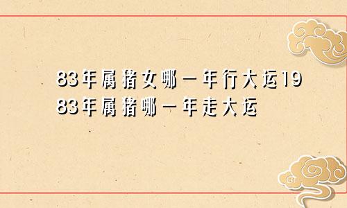 83年属猪女哪一年行大运1983年属猪哪一年走大运