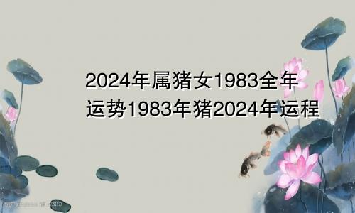 2024年属猪女1983全年运势1983年猪2024年运程