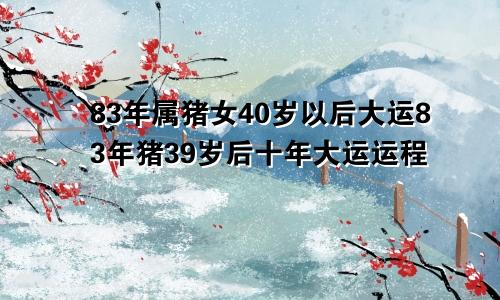 83年属猪女40岁以后大运83年猪39岁后十年大运运程