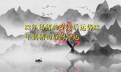 83年属猪40岁以后运势83年属猪40后的命运