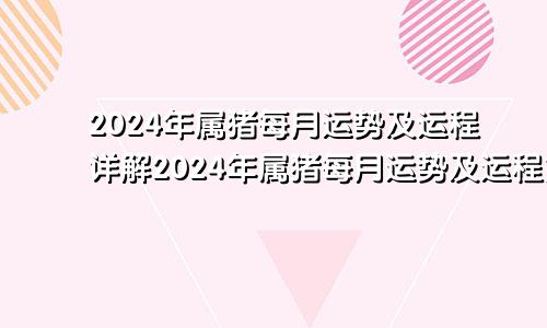 2024年属猪每月运势及运程详解2024年属猪每月运势及运程如何