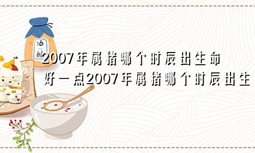 2007年属猪哪个时辰出生命好一点2007年属猪哪个时辰出生命好呢